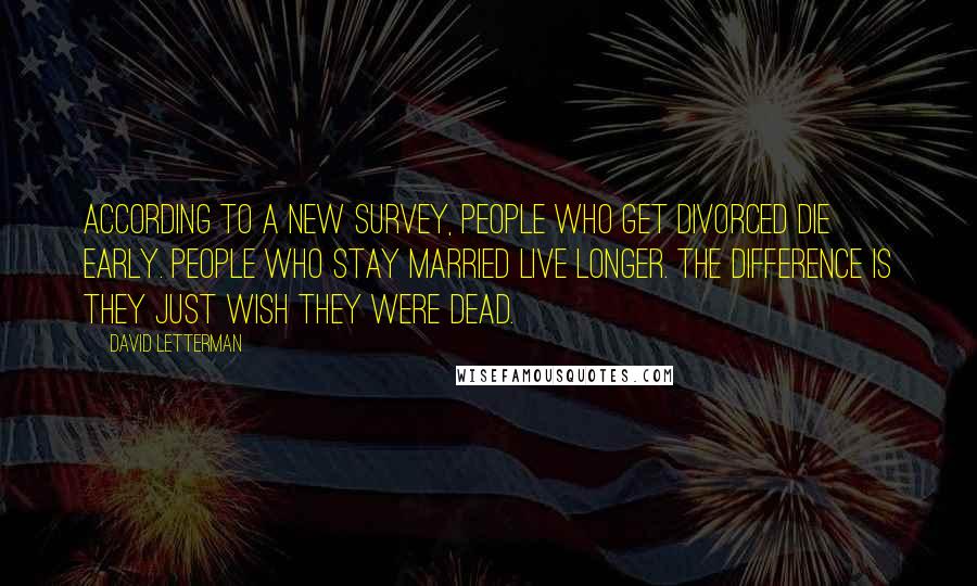 David Letterman Quotes: According to a new survey, people who get divorced die early. People who stay married live longer. The difference is they just wish they were dead.