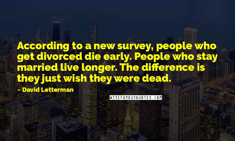 David Letterman Quotes: According to a new survey, people who get divorced die early. People who stay married live longer. The difference is they just wish they were dead.