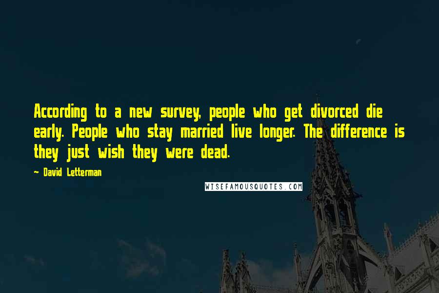 David Letterman Quotes: According to a new survey, people who get divorced die early. People who stay married live longer. The difference is they just wish they were dead.