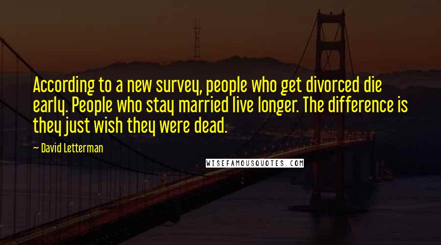 David Letterman Quotes: According to a new survey, people who get divorced die early. People who stay married live longer. The difference is they just wish they were dead.