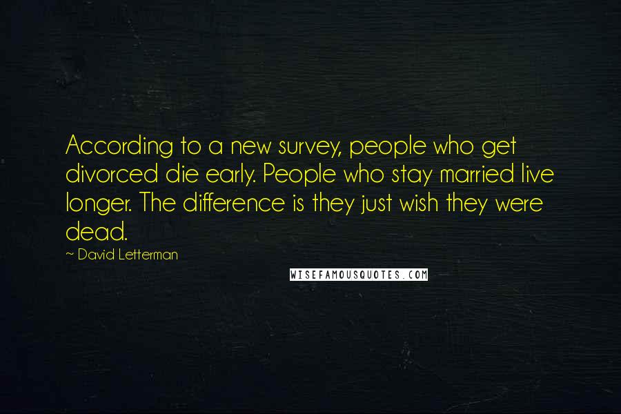 David Letterman Quotes: According to a new survey, people who get divorced die early. People who stay married live longer. The difference is they just wish they were dead.