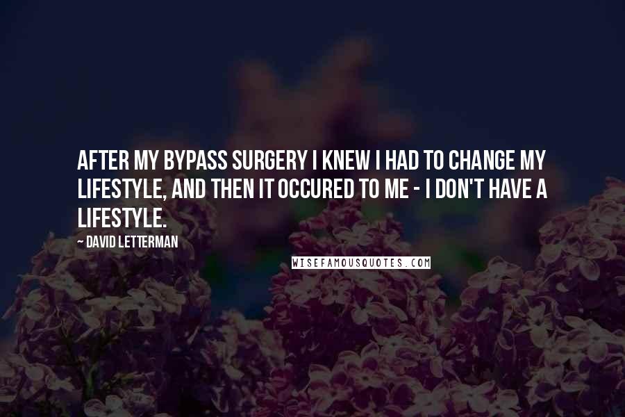 David Letterman Quotes: After my bypass surgery I knew I had to change my lifestyle, and then it occured to me - I don't have a lifestyle.