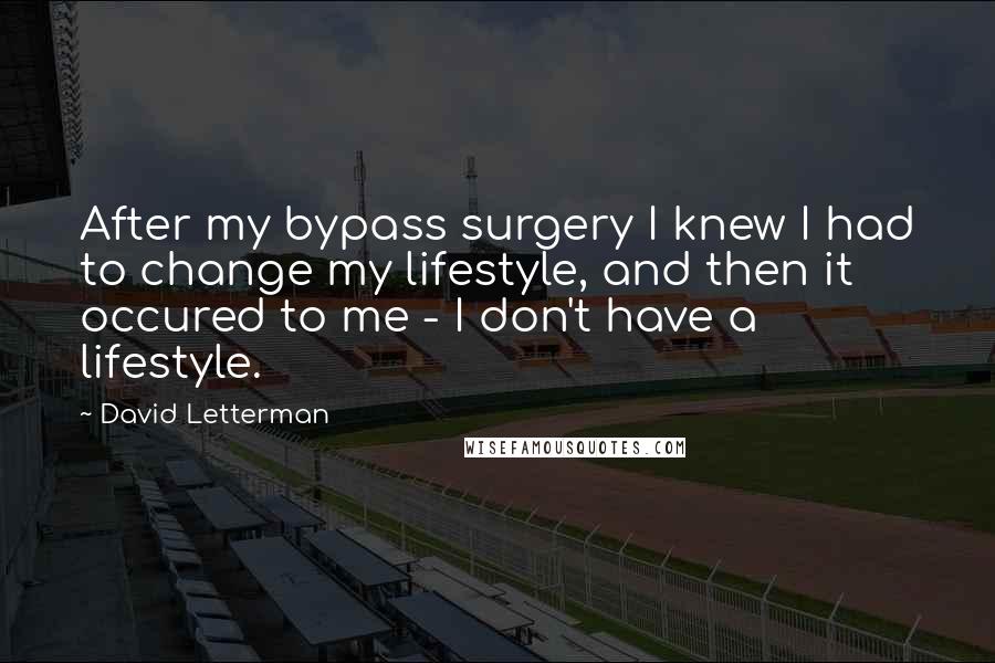 David Letterman Quotes: After my bypass surgery I knew I had to change my lifestyle, and then it occured to me - I don't have a lifestyle.