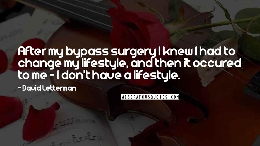 David Letterman Quotes: After my bypass surgery I knew I had to change my lifestyle, and then it occured to me - I don't have a lifestyle.