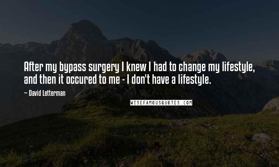 David Letterman Quotes: After my bypass surgery I knew I had to change my lifestyle, and then it occured to me - I don't have a lifestyle.