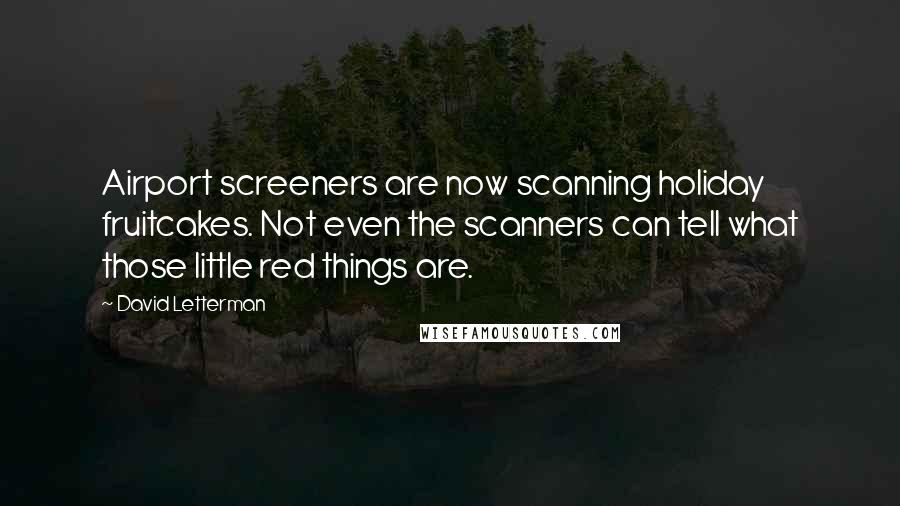 David Letterman Quotes: Airport screeners are now scanning holiday fruitcakes. Not even the scanners can tell what those little red things are.