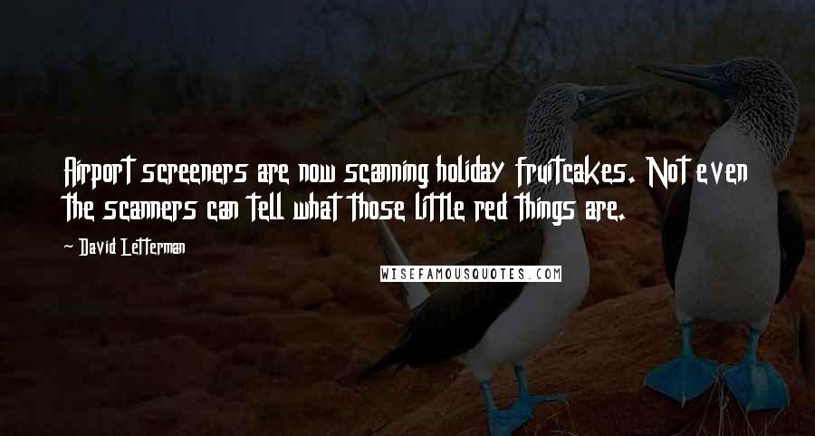David Letterman Quotes: Airport screeners are now scanning holiday fruitcakes. Not even the scanners can tell what those little red things are.