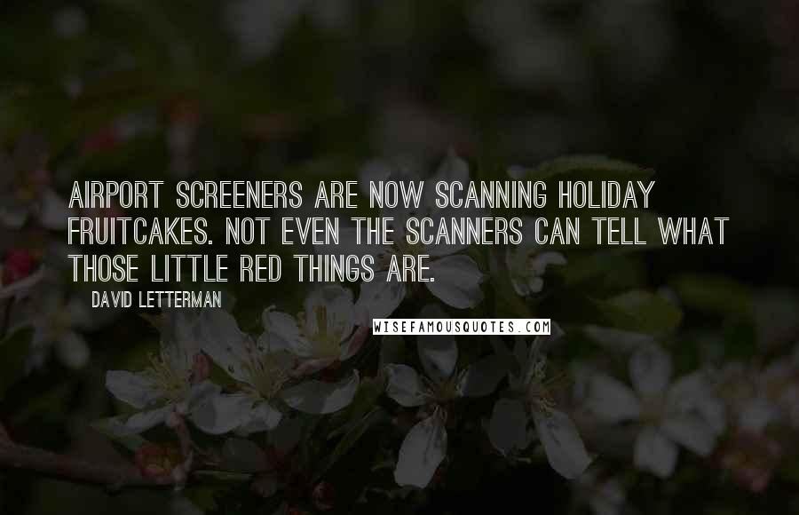 David Letterman Quotes: Airport screeners are now scanning holiday fruitcakes. Not even the scanners can tell what those little red things are.