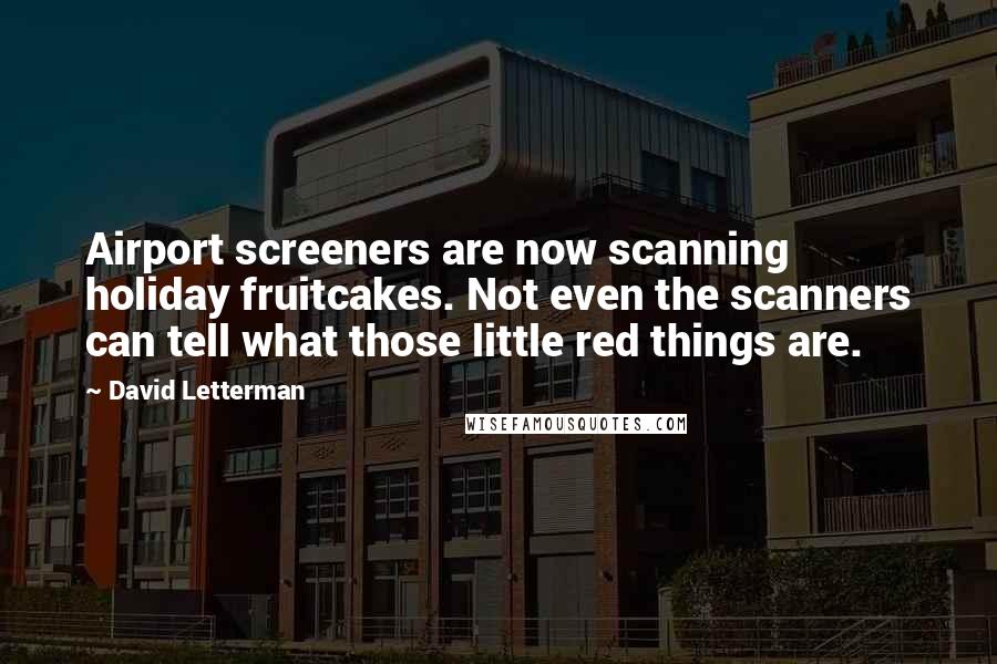 David Letterman Quotes: Airport screeners are now scanning holiday fruitcakes. Not even the scanners can tell what those little red things are.