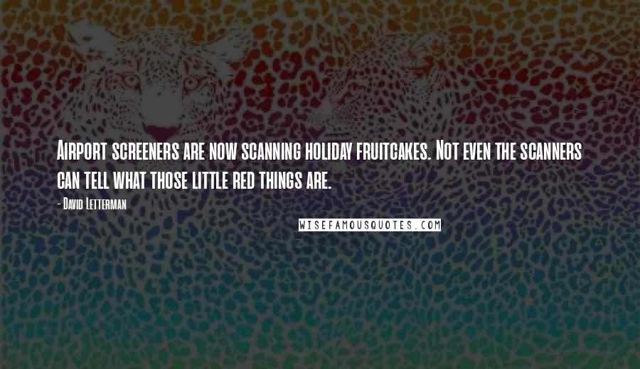 David Letterman Quotes: Airport screeners are now scanning holiday fruitcakes. Not even the scanners can tell what those little red things are.