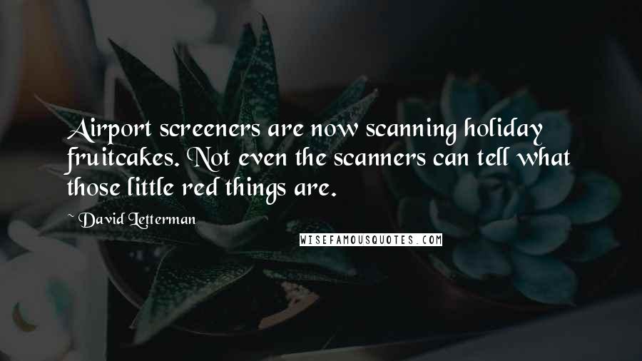 David Letterman Quotes: Airport screeners are now scanning holiday fruitcakes. Not even the scanners can tell what those little red things are.