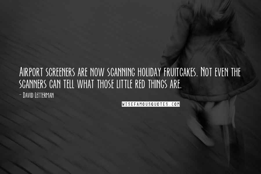 David Letterman Quotes: Airport screeners are now scanning holiday fruitcakes. Not even the scanners can tell what those little red things are.