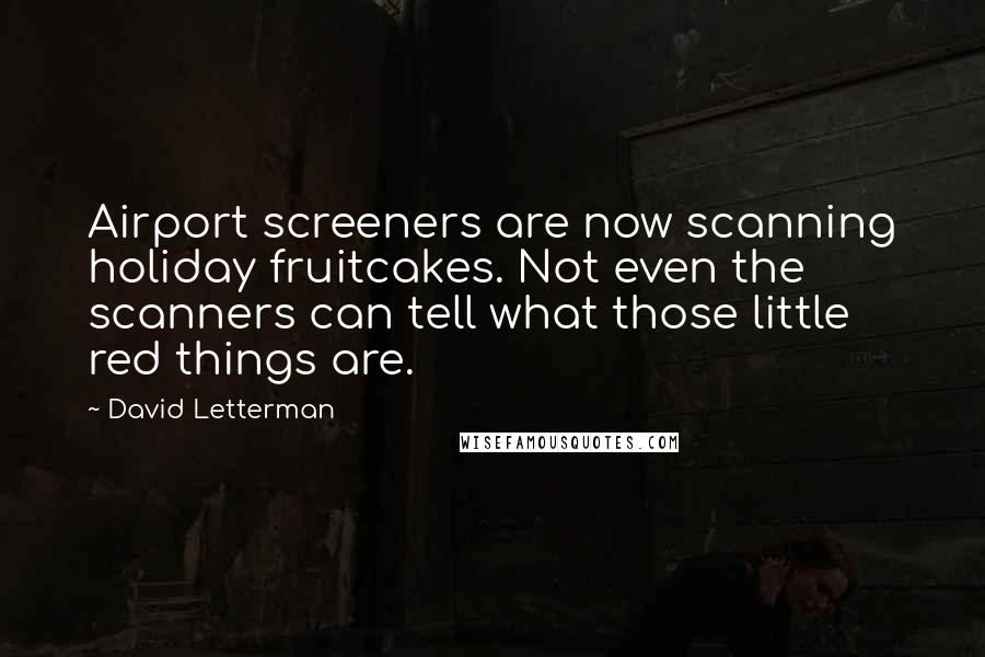 David Letterman Quotes: Airport screeners are now scanning holiday fruitcakes. Not even the scanners can tell what those little red things are.