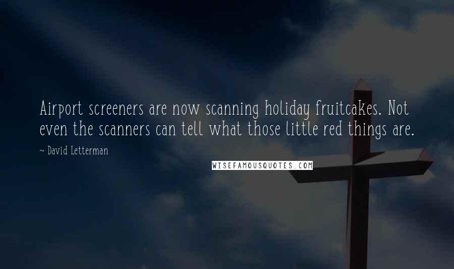 David Letterman Quotes: Airport screeners are now scanning holiday fruitcakes. Not even the scanners can tell what those little red things are.