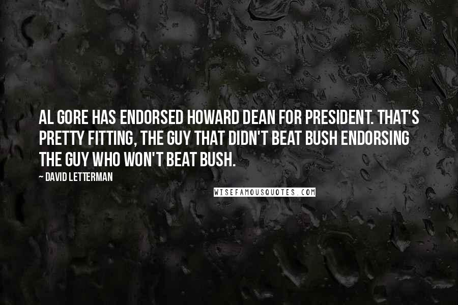 David Letterman Quotes: Al Gore has endorsed Howard Dean for president. That's pretty fitting, the guy that didn't beat Bush endorsing the guy who won't beat Bush.