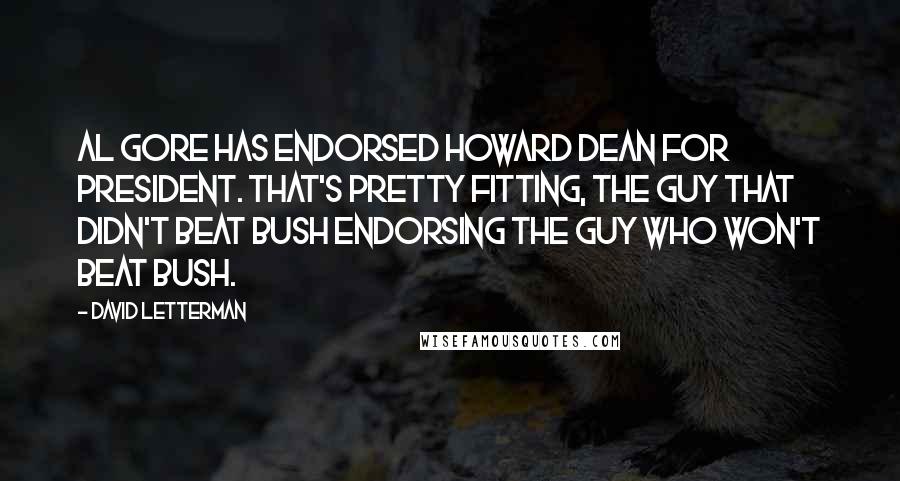 David Letterman Quotes: Al Gore has endorsed Howard Dean for president. That's pretty fitting, the guy that didn't beat Bush endorsing the guy who won't beat Bush.