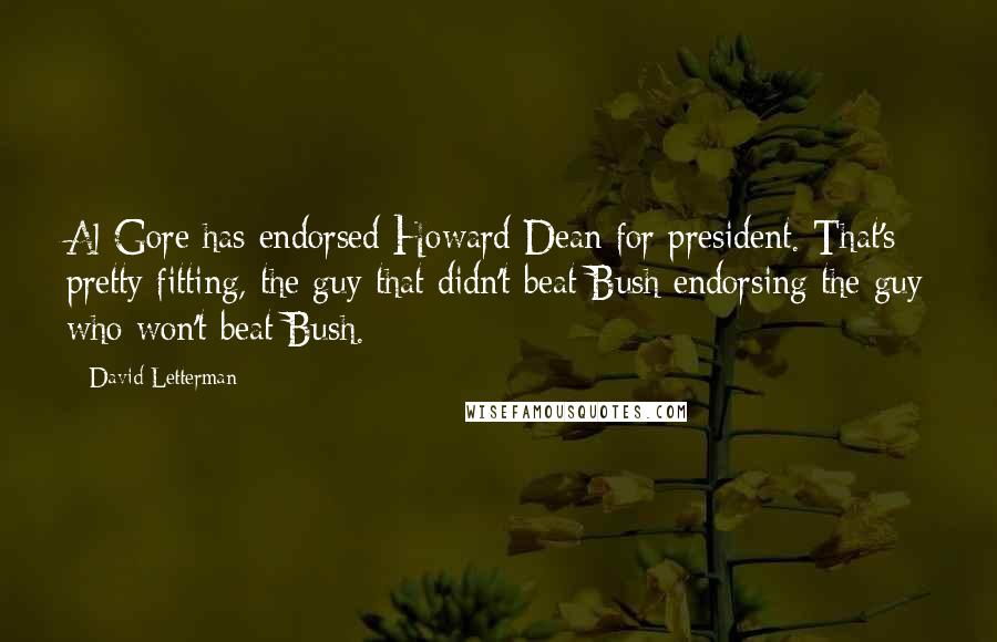 David Letterman Quotes: Al Gore has endorsed Howard Dean for president. That's pretty fitting, the guy that didn't beat Bush endorsing the guy who won't beat Bush.