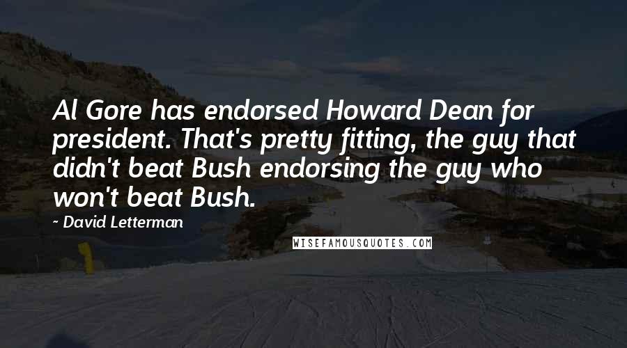 David Letterman Quotes: Al Gore has endorsed Howard Dean for president. That's pretty fitting, the guy that didn't beat Bush endorsing the guy who won't beat Bush.