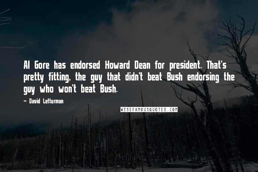 David Letterman Quotes: Al Gore has endorsed Howard Dean for president. That's pretty fitting, the guy that didn't beat Bush endorsing the guy who won't beat Bush.