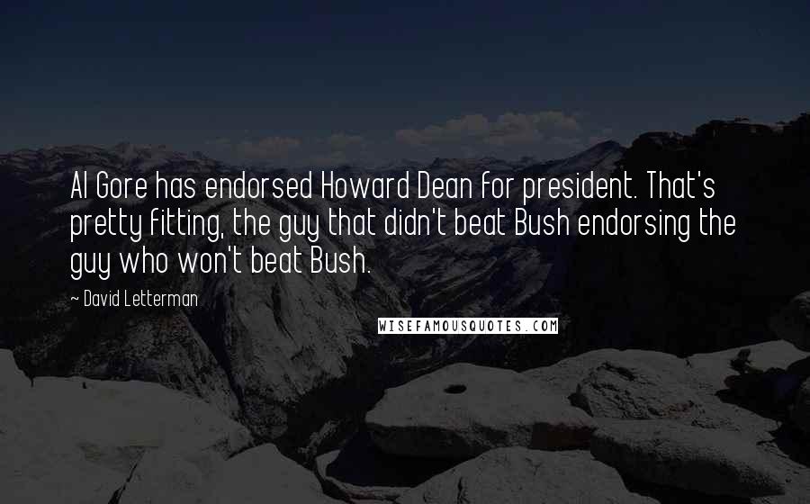 David Letterman Quotes: Al Gore has endorsed Howard Dean for president. That's pretty fitting, the guy that didn't beat Bush endorsing the guy who won't beat Bush.