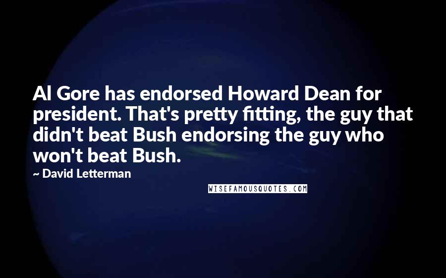 David Letterman Quotes: Al Gore has endorsed Howard Dean for president. That's pretty fitting, the guy that didn't beat Bush endorsing the guy who won't beat Bush.