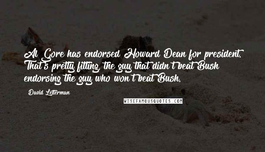 David Letterman Quotes: Al Gore has endorsed Howard Dean for president. That's pretty fitting, the guy that didn't beat Bush endorsing the guy who won't beat Bush.