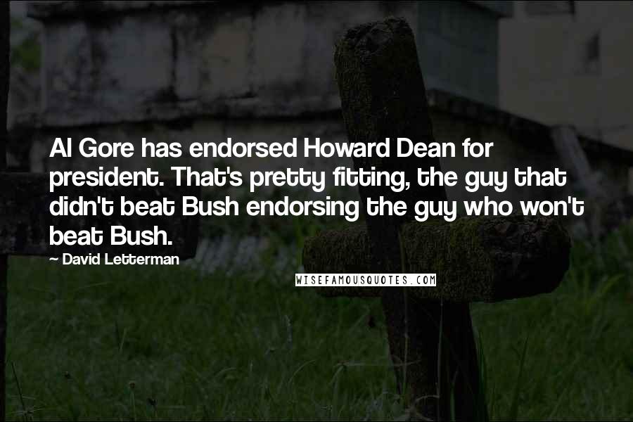 David Letterman Quotes: Al Gore has endorsed Howard Dean for president. That's pretty fitting, the guy that didn't beat Bush endorsing the guy who won't beat Bush.