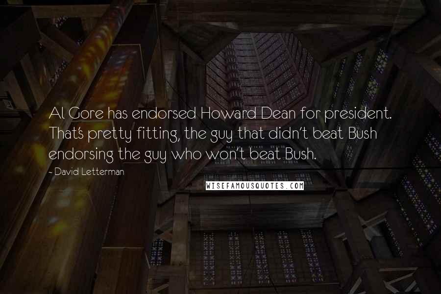 David Letterman Quotes: Al Gore has endorsed Howard Dean for president. That's pretty fitting, the guy that didn't beat Bush endorsing the guy who won't beat Bush.