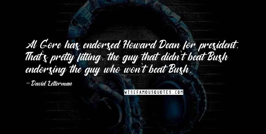 David Letterman Quotes: Al Gore has endorsed Howard Dean for president. That's pretty fitting, the guy that didn't beat Bush endorsing the guy who won't beat Bush.