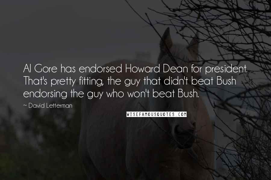 David Letterman Quotes: Al Gore has endorsed Howard Dean for president. That's pretty fitting, the guy that didn't beat Bush endorsing the guy who won't beat Bush.