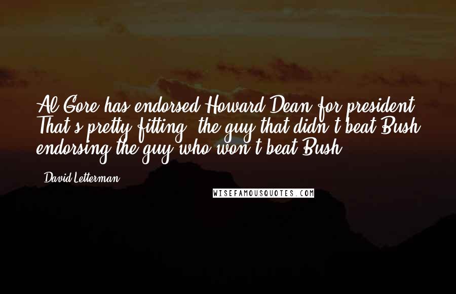 David Letterman Quotes: Al Gore has endorsed Howard Dean for president. That's pretty fitting, the guy that didn't beat Bush endorsing the guy who won't beat Bush.