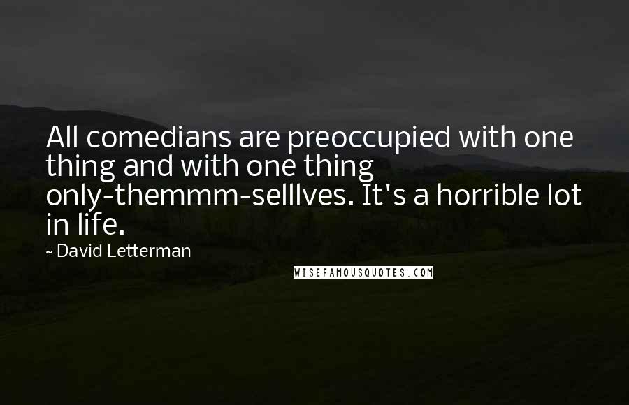 David Letterman Quotes: All comedians are preoccupied with one thing and with one thing only-themmm-selllves. It's a horrible lot in life.