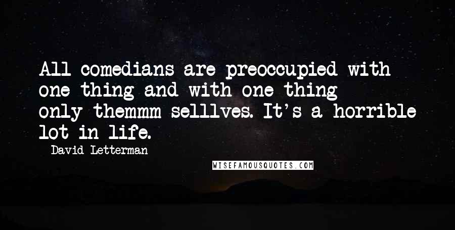 David Letterman Quotes: All comedians are preoccupied with one thing and with one thing only-themmm-selllves. It's a horrible lot in life.