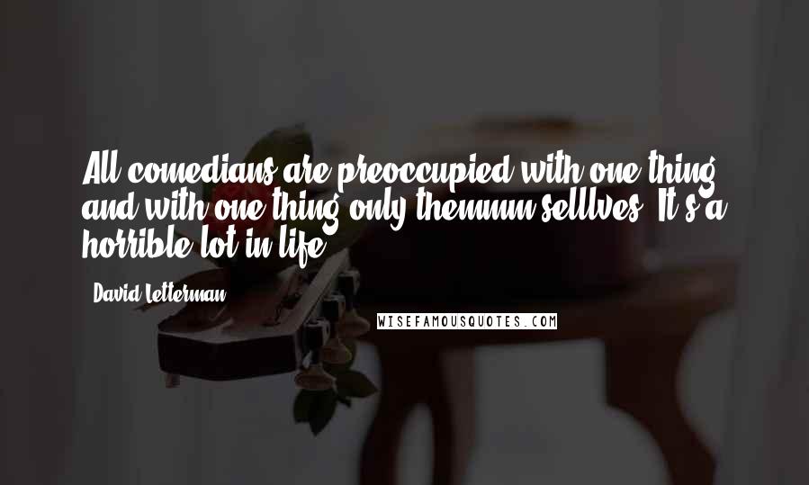 David Letterman Quotes: All comedians are preoccupied with one thing and with one thing only-themmm-selllves. It's a horrible lot in life.