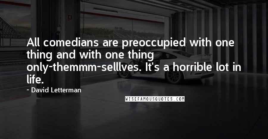 David Letterman Quotes: All comedians are preoccupied with one thing and with one thing only-themmm-selllves. It's a horrible lot in life.
