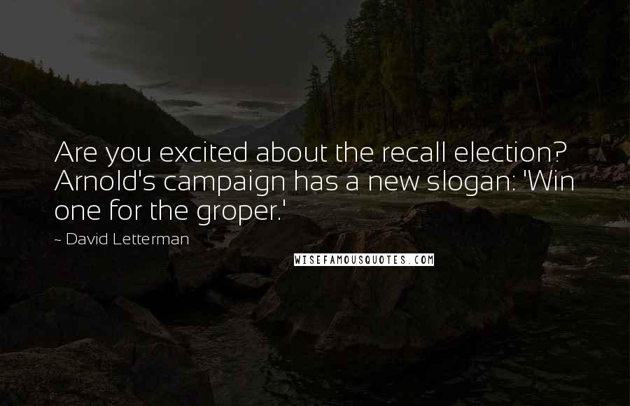 David Letterman Quotes: Are you excited about the recall election? Arnold's campaign has a new slogan: 'Win one for the groper.'