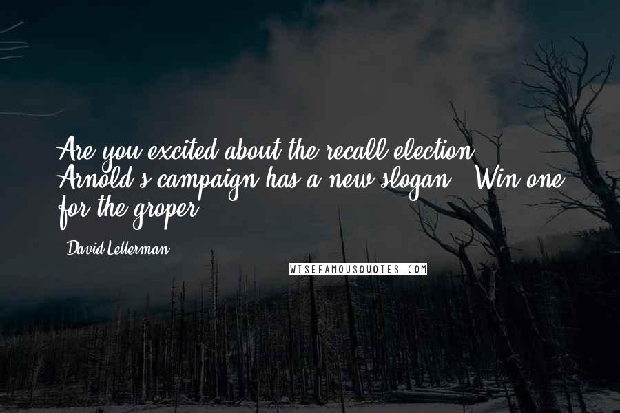 David Letterman Quotes: Are you excited about the recall election? Arnold's campaign has a new slogan: 'Win one for the groper.'