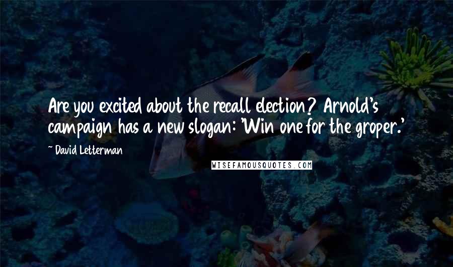 David Letterman Quotes: Are you excited about the recall election? Arnold's campaign has a new slogan: 'Win one for the groper.'