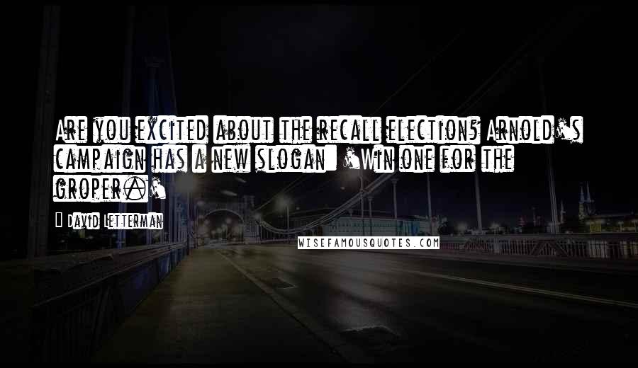 David Letterman Quotes: Are you excited about the recall election? Arnold's campaign has a new slogan: 'Win one for the groper.'