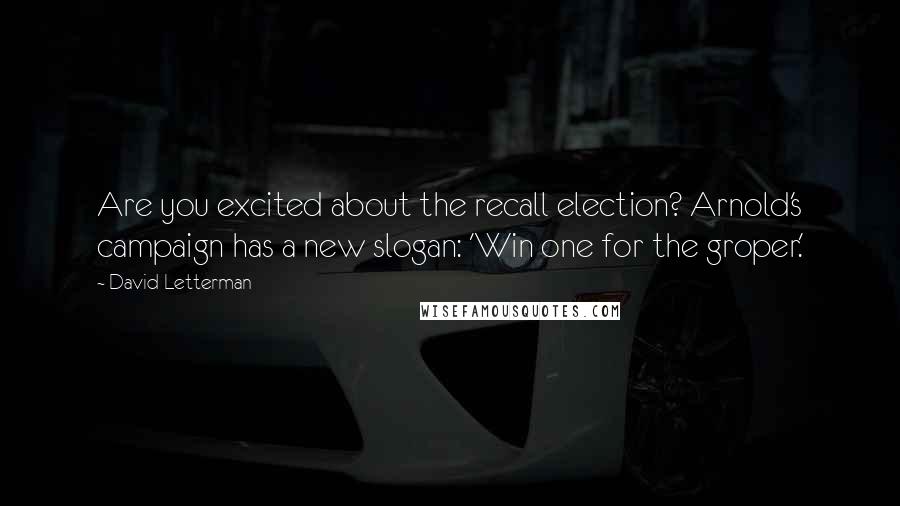 David Letterman Quotes: Are you excited about the recall election? Arnold's campaign has a new slogan: 'Win one for the groper.'