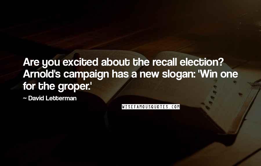 David Letterman Quotes: Are you excited about the recall election? Arnold's campaign has a new slogan: 'Win one for the groper.'