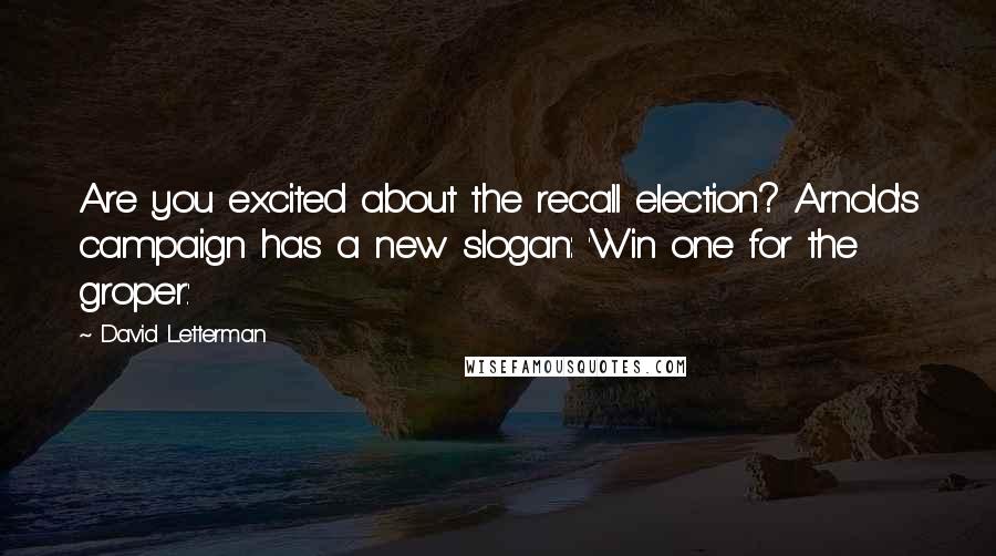 David Letterman Quotes: Are you excited about the recall election? Arnold's campaign has a new slogan: 'Win one for the groper.'