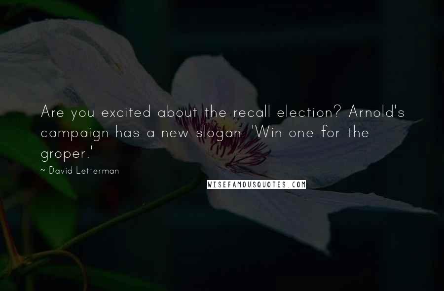 David Letterman Quotes: Are you excited about the recall election? Arnold's campaign has a new slogan: 'Win one for the groper.'