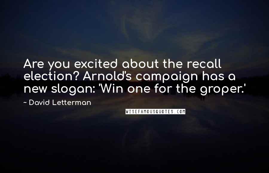 David Letterman Quotes: Are you excited about the recall election? Arnold's campaign has a new slogan: 'Win one for the groper.'