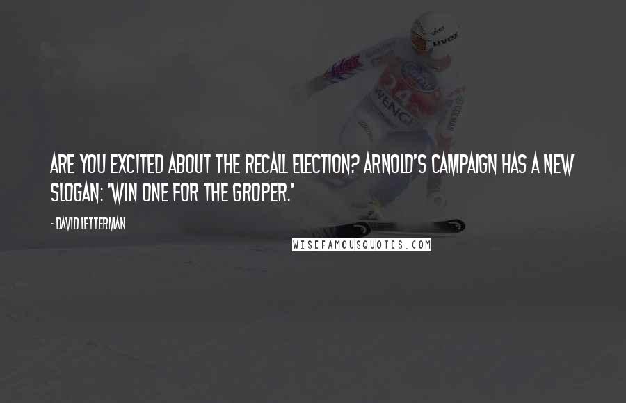 David Letterman Quotes: Are you excited about the recall election? Arnold's campaign has a new slogan: 'Win one for the groper.'