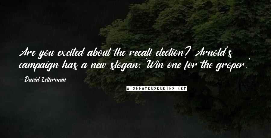 David Letterman Quotes: Are you excited about the recall election? Arnold's campaign has a new slogan: 'Win one for the groper.'