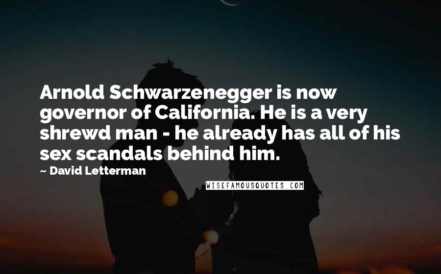 David Letterman Quotes: Arnold Schwarzenegger is now governor of California. He is a very shrewd man - he already has all of his sex scandals behind him.