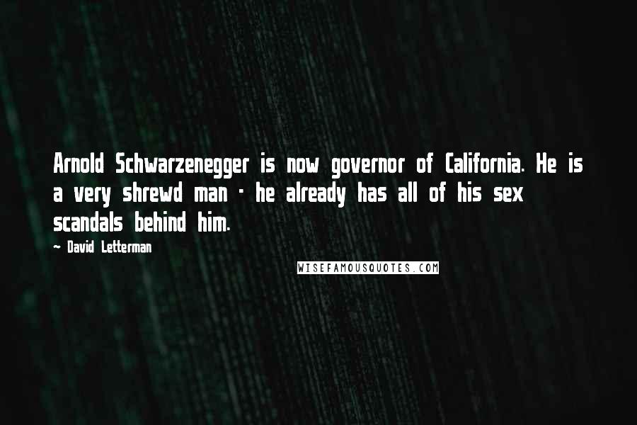 David Letterman Quotes: Arnold Schwarzenegger is now governor of California. He is a very shrewd man - he already has all of his sex scandals behind him.