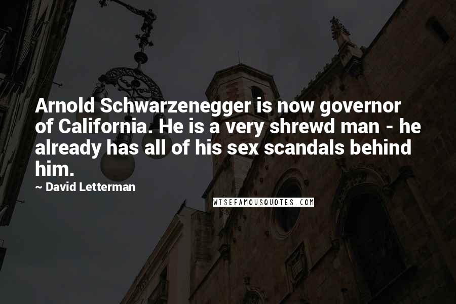 David Letterman Quotes: Arnold Schwarzenegger is now governor of California. He is a very shrewd man - he already has all of his sex scandals behind him.