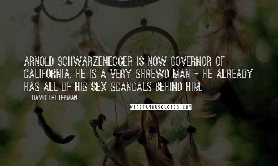 David Letterman Quotes: Arnold Schwarzenegger is now governor of California. He is a very shrewd man - he already has all of his sex scandals behind him.